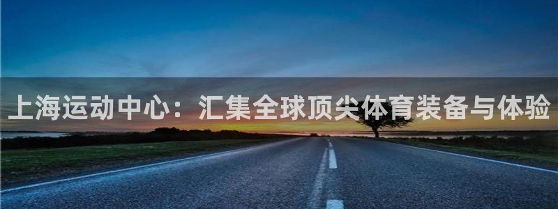 emc易倍体育官网下载开户：上海运动中心：汇集全球顶尖体育装