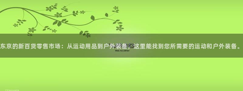 emc易倍体育官网下载招商电话号码是多少啊：东京的新百货零售
